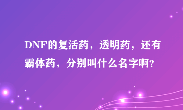 DNF的复活药，透明药，还有霸体药，分别叫什么名字啊？