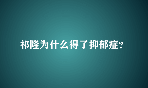 祁隆为什么得了抑郁症？