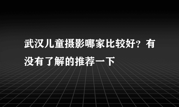 武汉儿童摄影哪家比较好？有没有了解的推荐一下