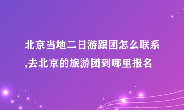 北京当地二日游跟团怎么联系,去北京的旅游团到哪里报名