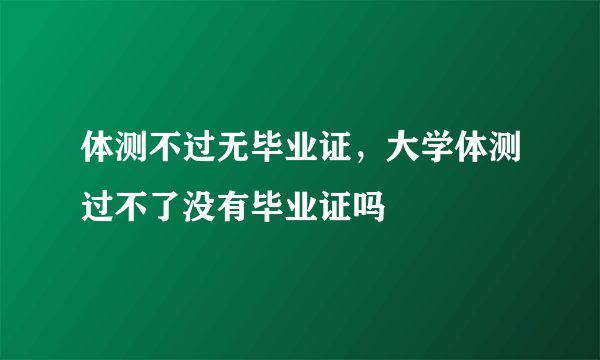 体测不过无毕业证，大学体测过不了没有毕业证吗