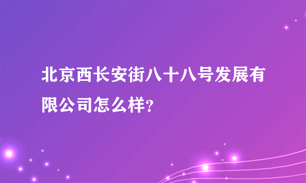 北京西长安街八十八号发展有限公司怎么样？