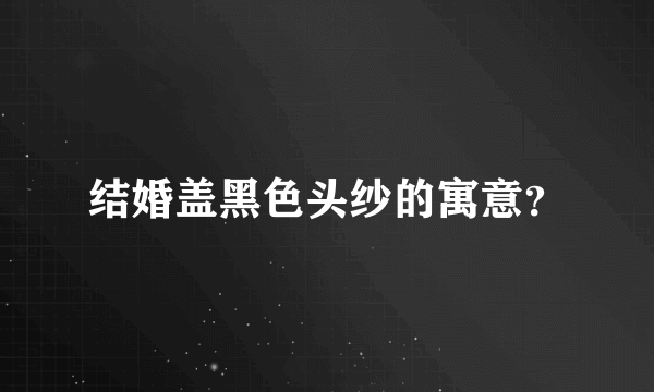 结婚盖黑色头纱的寓意？