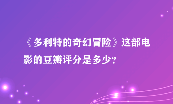 《多利特的奇幻冒险》这部电影的豆瓣评分是多少？