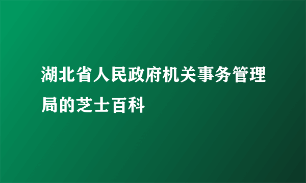 湖北省人民政府机关事务管理局的芝士百科