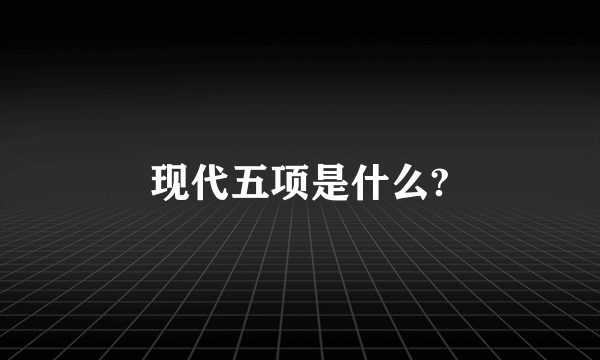 现代五项是什么?