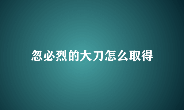 忽必烈的大刀怎么取得