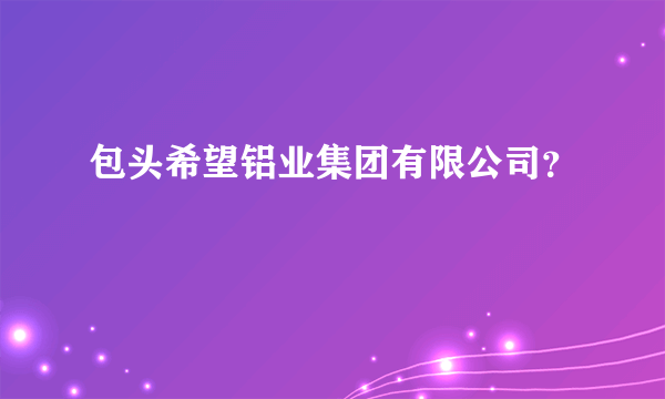 包头希望铝业集团有限公司？