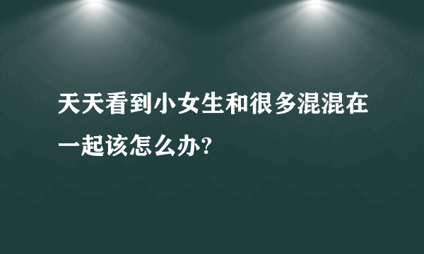 天天看到小女生和很多混混在一起该怎么办?