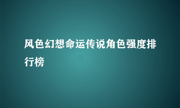 风色幻想命运传说角色强度排行榜