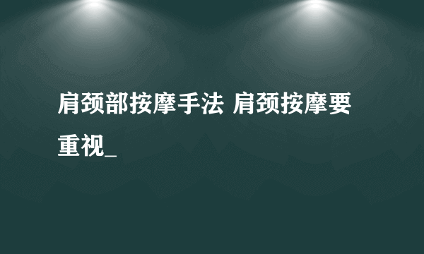 肩颈部按摩手法 肩颈按摩要重视_