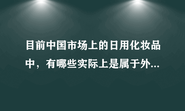 目前中国市场上的日用化妆品中，有哪些实际上是属于外国品牌的？