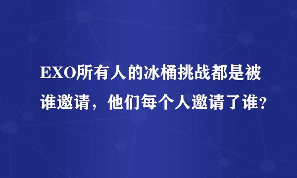 EXO所有人的冰桶挑战都是被谁邀请，他们每个人邀请了谁？