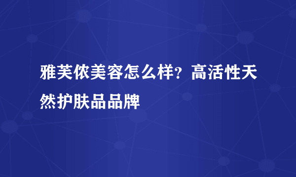 雅芙侬美容怎么样？高活性天然护肤品品牌