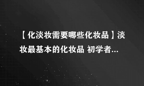 【化淡妆需要哪些化妆品】淡妆最基本的化妆品 初学者化淡妆必备品