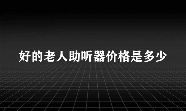 好的老人助听器价格是多少