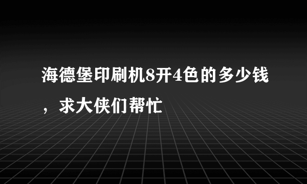 海德堡印刷机8开4色的多少钱，求大侠们帮忙