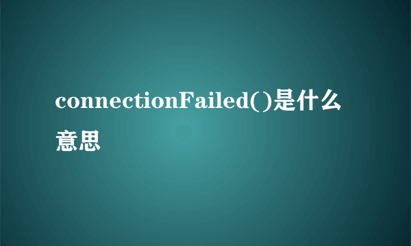 connectionFailed()是什么意思