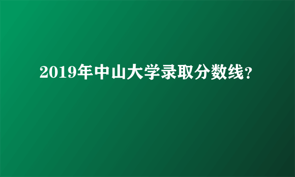 2019年中山大学录取分数线？