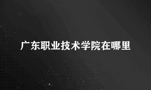 广东职业技术学院在哪里