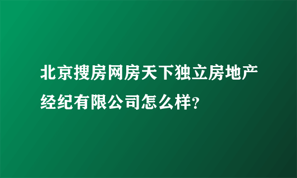 北京搜房网房天下独立房地产经纪有限公司怎么样？