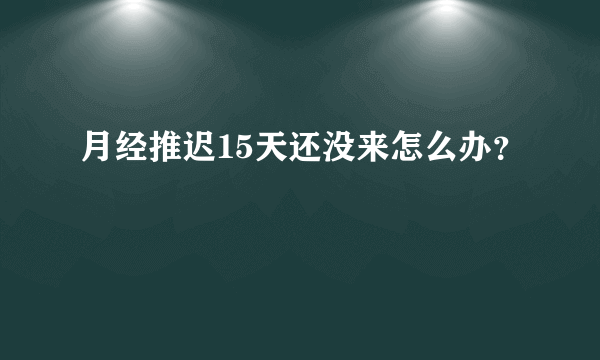 月经推迟15天还没来怎么办？