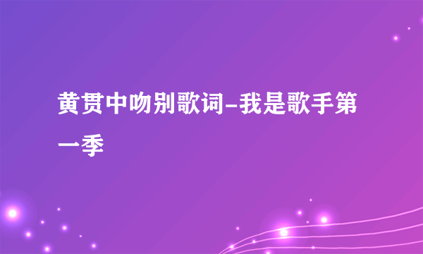 黄贯中吻别歌词-我是歌手第一季