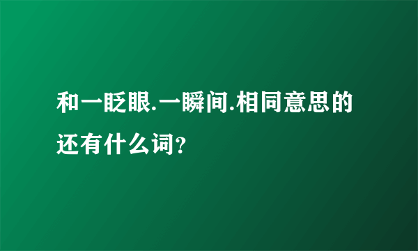 和一眨眼.一瞬间.相同意思的还有什么词？