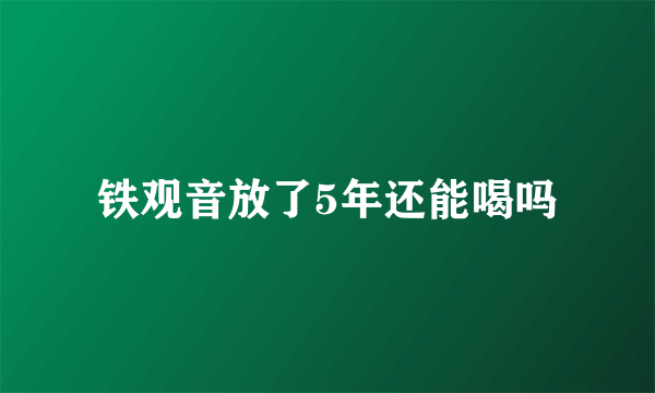 铁观音放了5年还能喝吗