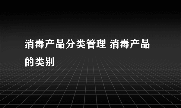 消毒产品分类管理 消毒产品的类别