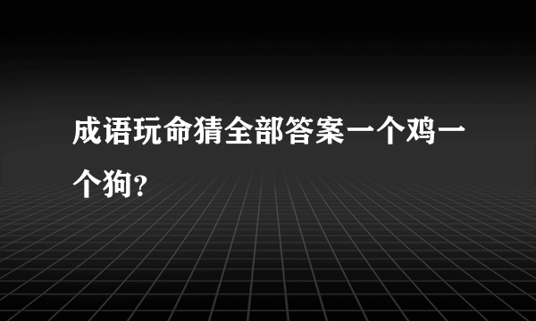 成语玩命猜全部答案一个鸡一个狗？