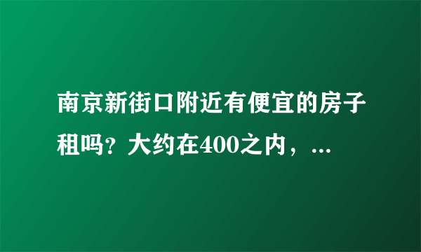 南京新街口附近有便宜的房子租吗？大约在400之内，不要床位。