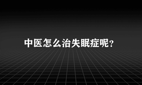 中医怎么治失眠症呢？