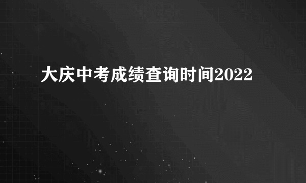 大庆中考成绩查询时间2022