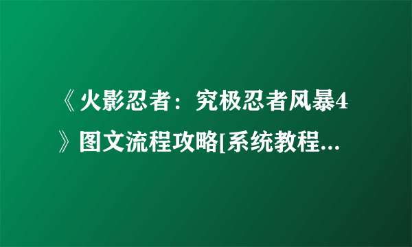 《火影忍者：究极忍者风暴4》图文流程攻略[系统教程详解+全主线支线剧情+S评价达成条件+获得奖励条件]【游侠攻略组】