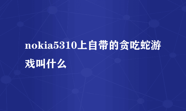 nokia5310上自带的贪吃蛇游戏叫什么