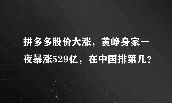 拼多多股价大涨，黄峥身家一夜暴涨529亿，在中国排第几？