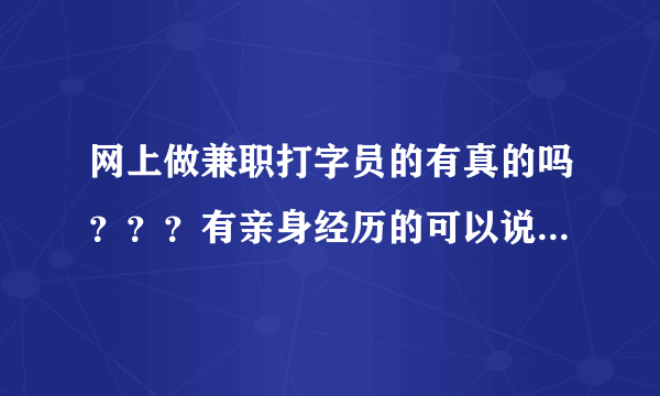 网上做兼职打字员的有真的吗？？？有亲身经历的可以说一下吗？