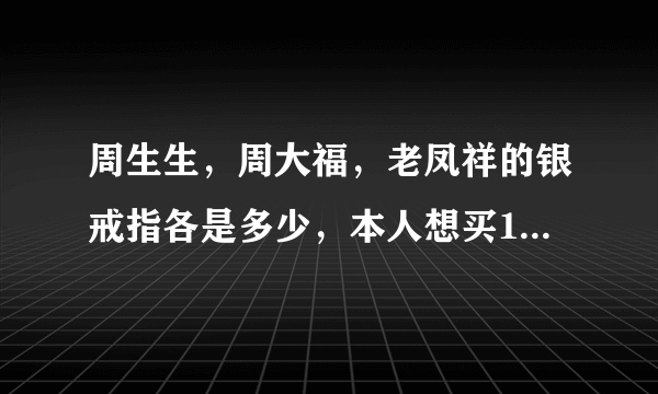 周生生，周大福，老凤祥的银戒指各是多少，本人想买1000左右的，谢谢