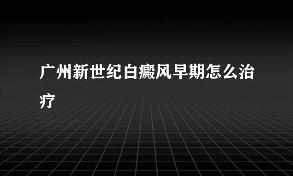 广州新世纪白癜风早期怎么治疗