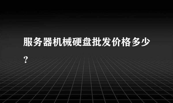 服务器机械硬盘批发价格多少？