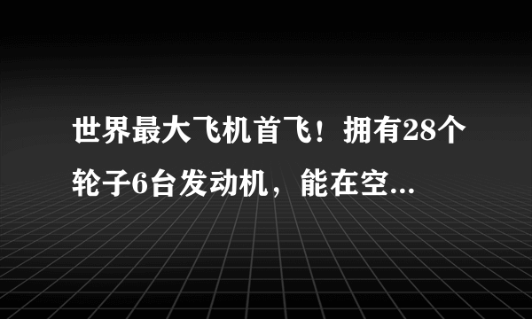 世界最大飞机首飞！拥有28个轮子6台发动机，能在空中发射火箭卫星！