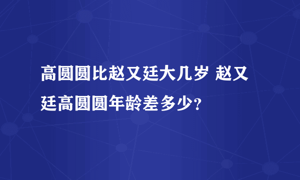 高圆圆比赵又廷大几岁 赵又廷高圆圆年龄差多少？