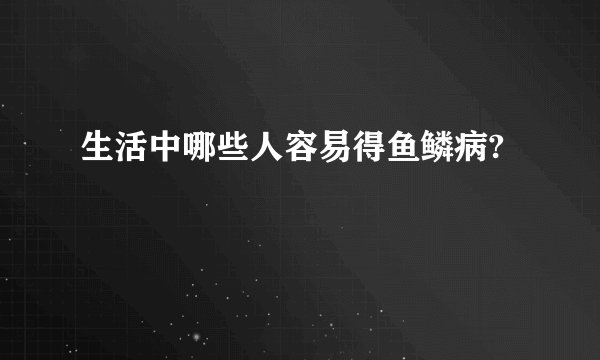 生活中哪些人容易得鱼鳞病?