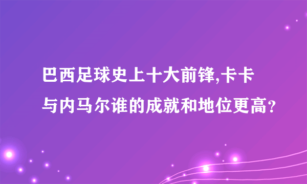 巴西足球史上十大前锋,卡卡与内马尔谁的成就和地位更高？