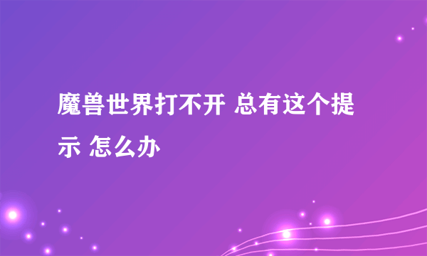 魔兽世界打不开 总有这个提示 怎么办