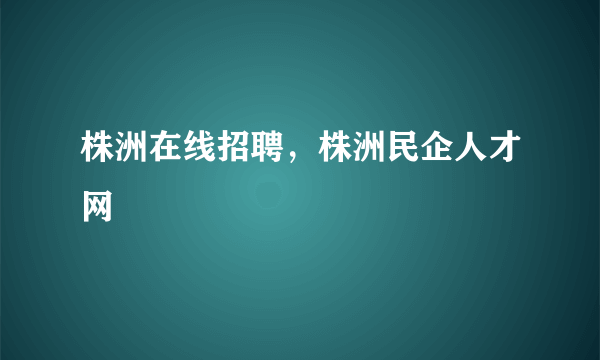 株洲在线招聘，株洲民企人才网