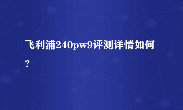 飞利浦240pw9评测详情如何？