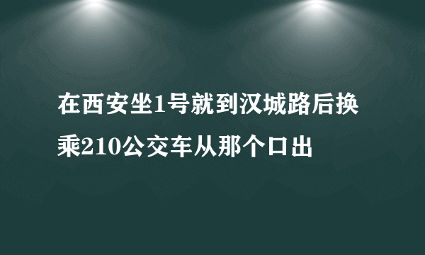 在西安坐1号就到汉城路后换乘210公交车从那个口出