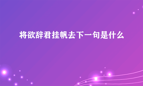 将欲辞君挂帆去下一句是什么